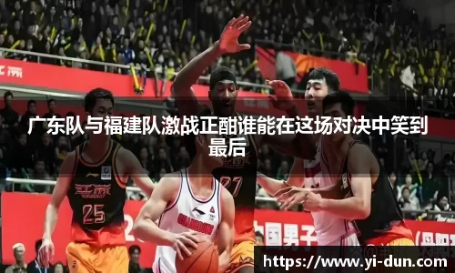 广东队与福建队激战正酣谁能在这场对决中笑到最后