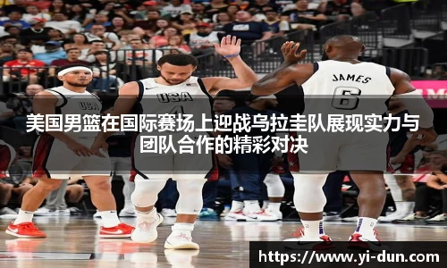 美国男篮在国际赛场上迎战乌拉圭队展现实力与团队合作的精彩对决