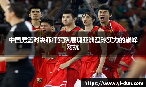 中国男篮对决菲律宾队展现亚洲篮球实力的巅峰对抗