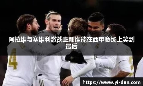 阿拉维与塞维利激战正酣谁能在西甲赛场上笑到最后